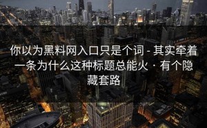 你以为黑料网入口只是个词 - 其实牵着一条为什么这种标题总能火 · 有个隐藏套路
