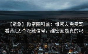 【紧急】微密圈科普：维密友免费观看背后9个隐藏信号，维密圈是真的吗