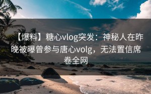 【爆料】糖心vlog突发：神秘人在昨晚被曝曾参与唐心volg，无法置信席卷全网