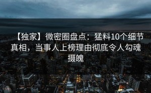 【独家】微密圈盘点：猛料10个细节真相，当事人上榜理由彻底令人勾魂摄魄