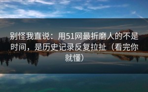 别怪我直说：用51网最折磨人的不是时间，是历史记录反复拉扯（看完你就懂）