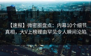 【速报】微密圈盘点：内幕10个细节真相，大V上榜理由罕见令人瞬间沦陷
