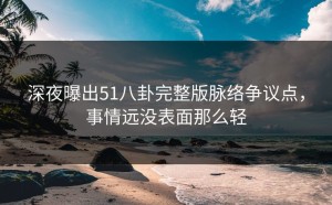深夜曝出51八卦完整版脉络争议点，事情远没表面那么轻