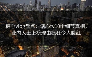 糖心vlog盘点：溏心tv10个细节真相，业内人士上榜理由疯狂令人脸红