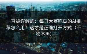一直被误解的：每日大赛吃瓜的AI推荐怎么用？这才是正确打开方式（不吹不黑）