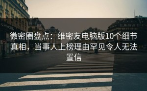 微密圈盘点：维密友电脑版10个细节真相，当事人上榜理由罕见令人无法置信