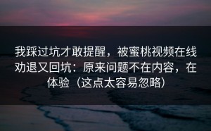 我踩过坑才敢提醒，被蜜桃视频在线劝退又回坑：原来问题不在内容，在体验（这点太容易忽略）