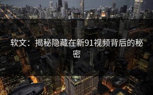 软文：揭秘隐藏在新91视频背后的秘密