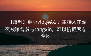 【爆料】糖心vlog突发：主持人在深夜被曝曾参与tangxin，难以抗拒席卷全网