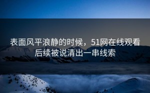 表面风平浪静的时候，51网在线观看后续被说清出一串线索