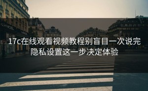 17c在线观看视频教程别盲目一次说完隐私设置这一步决定体验