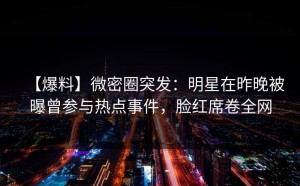 【爆料】微密圈突发：明星在昨晚被曝曾参与热点事件，脸红席卷全网