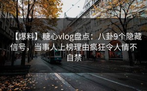 【爆料】糖心vlog盘点：八卦9个隐藏信号，当事人上榜理由疯狂令人情不自禁