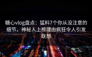 糖心vlog盘点：猛料7个你从没注意的细节，神秘人上榜理由疯狂令人引发联想
