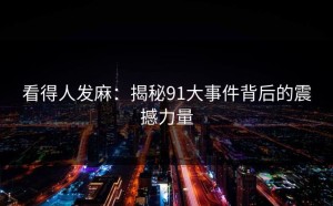 看得人发麻：揭秘91大事件背后的震撼力量