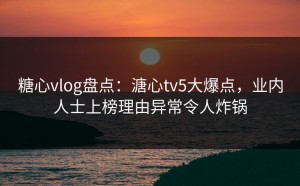 糖心vlog盘点：溏心tv5大爆点，业内人士上榜理由异常令人炸锅