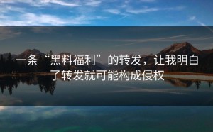 一条“黑料福利”的转发，让我明白了转发就可能构成侵权