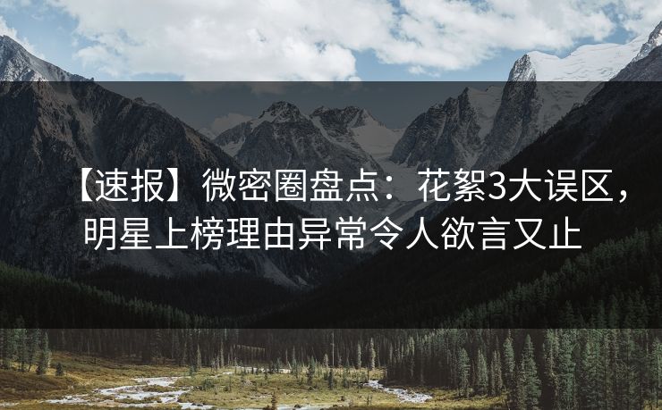 【速报】微密圈盘点：花絮3大误区，明星上榜理由异常令人欲言又止