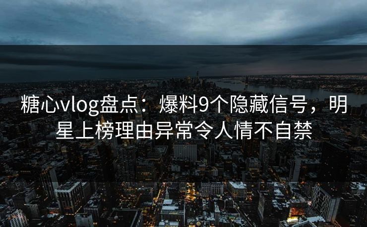 糖心vlog盘点:爆料9个隐藏信号,明星上榜理由异常令人情不自禁 糖心vlog盘点:爆料9个隐藏信号,明星上榜理由异常令人情不自禁