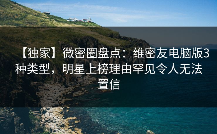 【独家】微密圈盘点:维密友电脑版3种类型,明星上榜理由罕见令人无法置信 【独家】微密圈盘点:维密友电脑版3种类型,明星上榜理由罕见令人无法置信