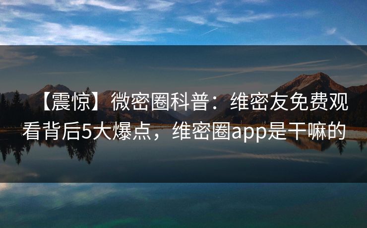 【震惊】微密圈科普:维密友免费观看背后5大爆点,维密圈app是干嘛的 【震惊】微密圈科普:维密友免费观看背后5大爆点,维密圈app是干嘛的