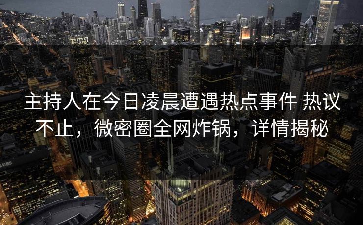 主持人在今日凌晨遭遇热点事件 热议不止,微密圈全网炸锅,详情揭秘 主持人在今日凌晨遭遇热点事件 热议不止,微密圈全网炸锅,详情揭秘