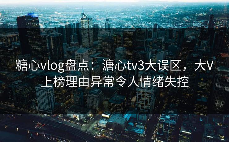 糖心vlog盘点：溏心tv3大误区，大V上榜理由异常令人情绪失控