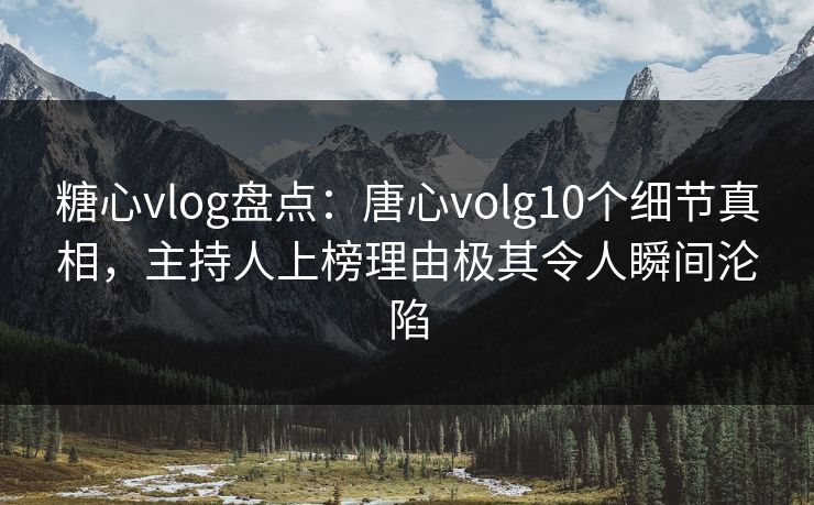 糖心vlog盘点:唐心volg10个细节真相,主持人上榜理由极其令人瞬间沦陷 糖心vlog盘点:唐心volg10个细节真相,主持人上榜理由极其令人瞬间沦陷