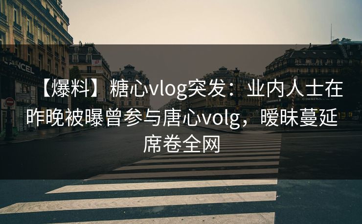 【爆料】糖心vlog突发:业内人士在昨晚被曝曾参与唐心volg,暧昧蔓延席卷全网 【爆料】糖心vlog突发:业内人士在昨晚被曝曾参与唐心volg,暧昧蔓延席卷全网