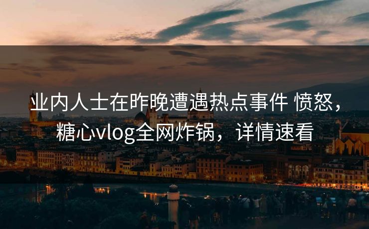 业内人士在昨晚遭遇热点事件 愤怒,糖心vlog全网炸锅,详情速看 业内人士在昨晚遭遇热点事件 愤怒,糖心vlog全网炸锅,详情速看