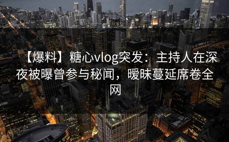 【爆料】糖心vlog突发:主持人在深夜被曝曾参与秘闻,暧昧蔓延席卷全网 【爆料】糖心vlog突发:主持人在深夜被曝曾参与秘闻,暧昧蔓延席卷全网