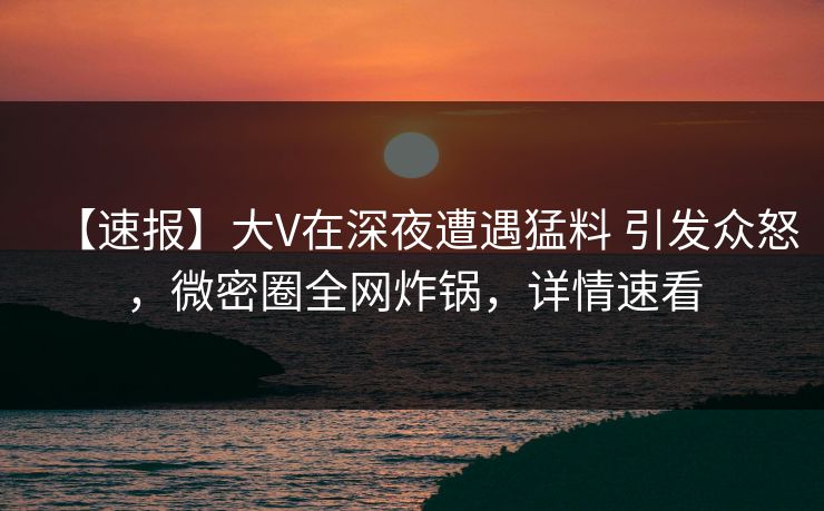 【速报】大V在深夜遭遇猛料 引发众怒,微密圈全网炸锅,详情速看 【速报】大V在深夜遭遇猛料 引发众怒,微密圈全网炸锅,详情速看