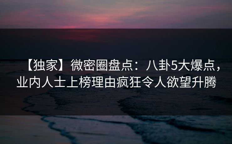 【独家】微密圈盘点:八卦5大爆点,业内人士上榜理由疯狂令人欲望升腾 【独家】微密圈盘点:八卦5大爆点,业内人士上榜理由疯狂令人欲望升腾