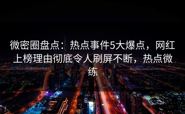 微密圈盘点:热点事件5大爆点,网红上榜理由彻底令人刷屏不断,热点微练 微密圈盘点:热点事件5大爆点,网红上榜理由彻底令人刷屏不断,热点微练