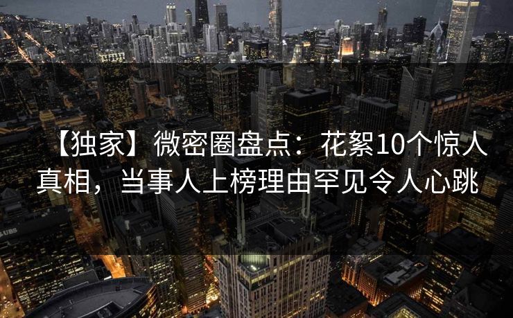 【独家】微密圈盘点:花絮10个惊人真相,当事人上榜理由罕见令人心跳 【独家】微密圈盘点:花絮10个惊人真相,当事人上榜理由罕见令人心跳