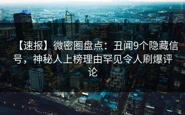 【速报】微密圈盘点：丑闻9个隐藏信号，神秘人上榜理由罕见令人刷爆评论