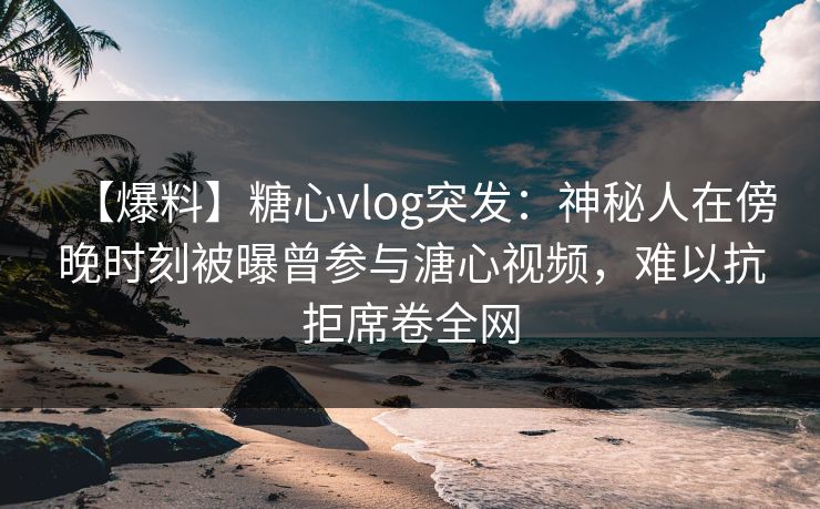 【爆料】糖心vlog突发:神秘人在傍晚时刻被曝曾参与溏心视频,难以抗拒席卷全网 【爆料】糖心vlog突发:神秘人在傍晚时刻被曝曾参与溏心视频,难以抗拒席卷全网