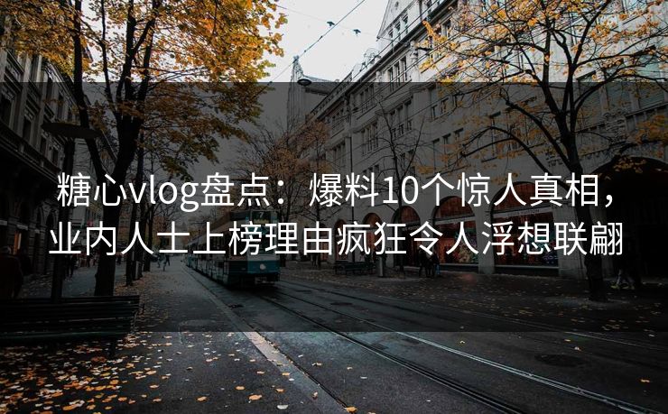 糖心vlog盘点:爆料10个惊人真相,业内人士上榜理由疯狂令人浮想联翩 糖心vlog盘点:爆料10个惊人真相,业内人士上榜理由疯狂令人浮想联翩