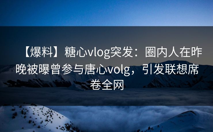 【爆料】糖心vlog突发：圈内人在昨晚被曝曾参与唐心volg，引发联想席卷全网
