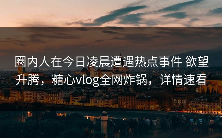 圈内人在今日凌晨遭遇热点事件 欲望升腾，糖心vlog全网炸锅，详情速看