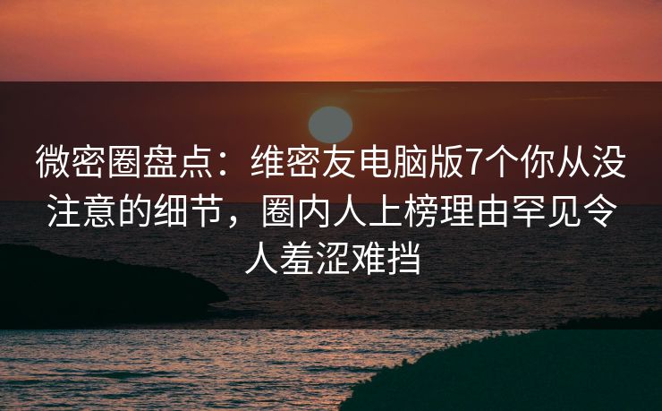 微密圈盘点：维密友电脑版7个你从没注意的细节，圈内人上榜理由罕见令人羞涩难挡