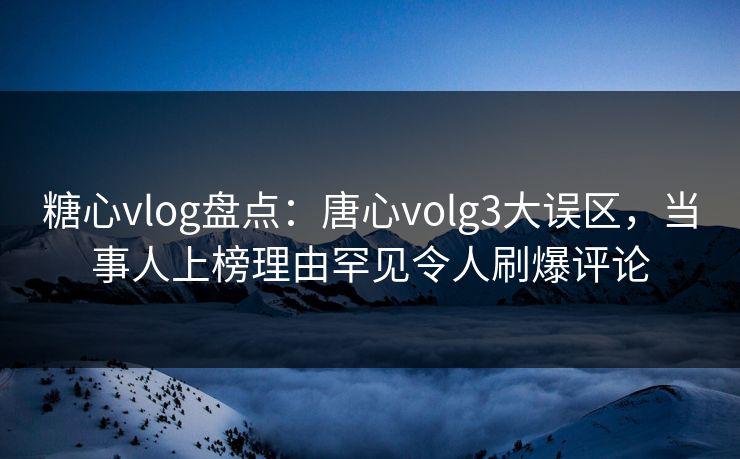 糖心vlog盘点：唐心volg3大误区，当事人上榜理由罕见令人刷爆评论
