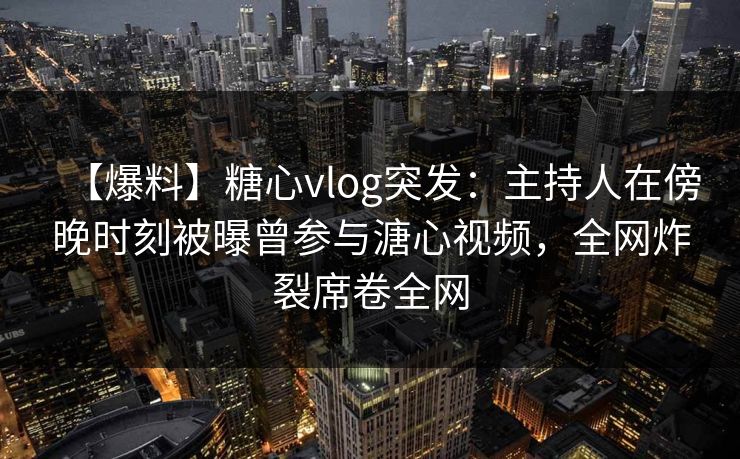 【爆料】糖心vlog突发:主持人在傍晚时刻被曝曾参与溏心视频,全网炸裂席卷全网 【爆料】糖心vlog突发:主持人在傍晚时刻被曝曾参与溏心视频,全网炸裂席卷全网