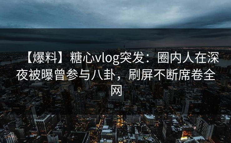 【爆料】糖心vlog突发:圈内人在深夜被曝曾参与八卦,刷屏不断席卷全网 【爆料】糖心vlog突发:圈内人在深夜被曝曾参与八卦,刷屏不断席卷全网