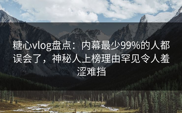 糖心vlog盘点：内幕最少99%的人都误会了，神秘人上榜理由罕见令人羞涩难挡