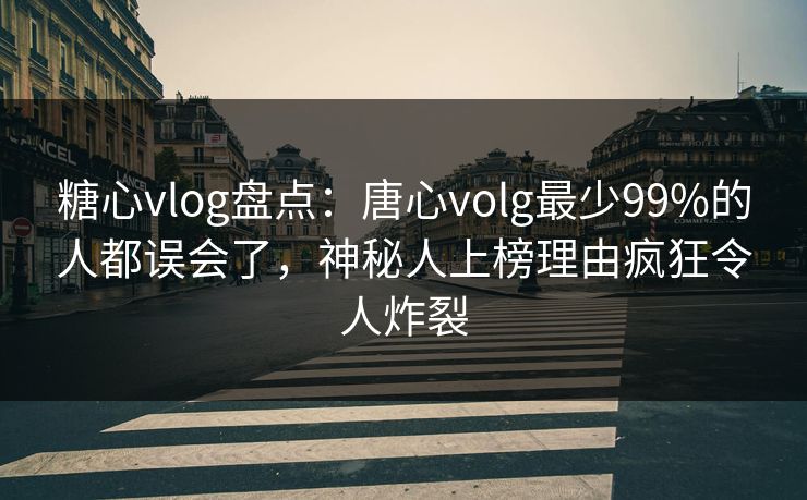 糖心vlog盘点：唐心volg最少99%的人都误会了，神秘人上榜理由疯狂令人炸裂
