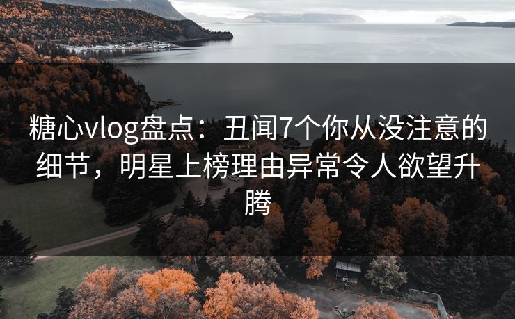 糖心vlog盘点：丑闻7个你从没注意的细节，明星上榜理由异常令人欲望升腾