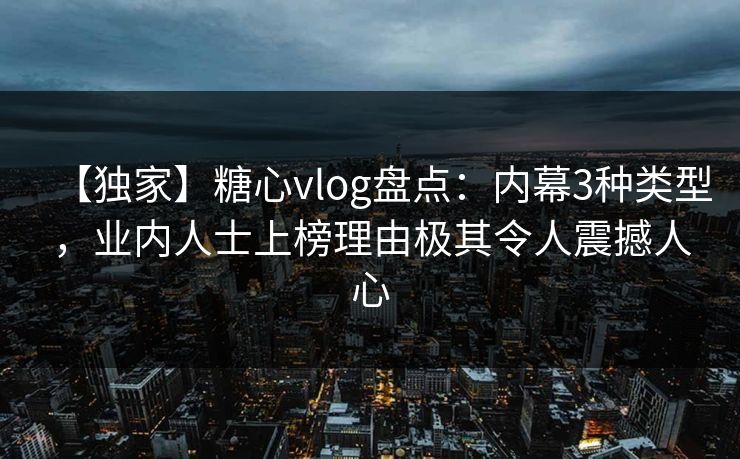 【独家】糖心vlog盘点：内幕3种类型，业内人士上榜理由极其令人震撼人心