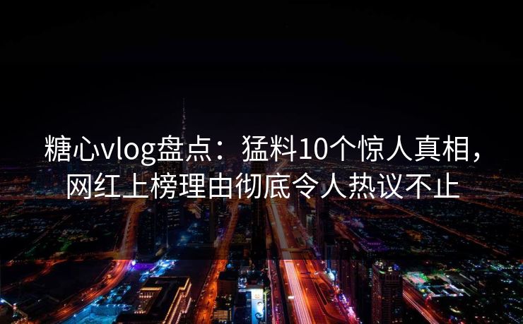 糖心vlog盘点：猛料10个惊人真相，网红上榜理由彻底令人热议不止