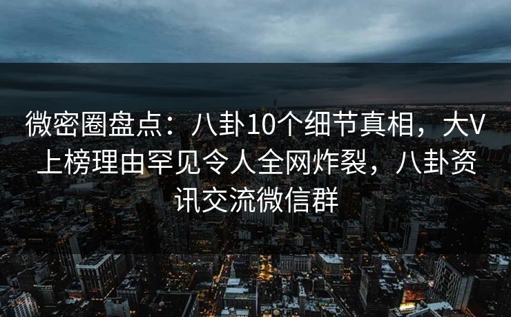 微密圈盘点：八卦10个细节真相，大V上榜理由罕见令人全网炸裂，八卦资讯交流微信群